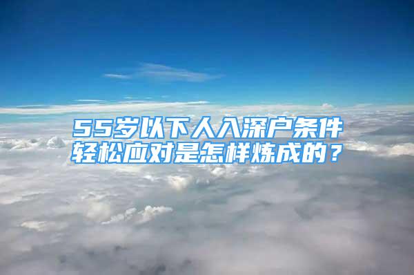 55歲以下人入深戶條件輕松應(yīng)對是怎樣煉成的？