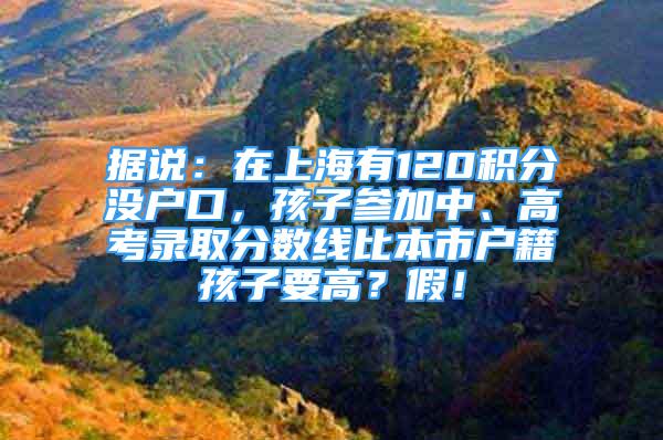 據(jù)說(shuō)：在上海有120積分沒(méi)戶(hù)口，孩子參加中、高考錄取分?jǐn)?shù)線(xiàn)比本市戶(hù)籍孩子要高？假！