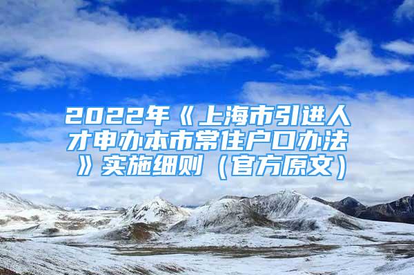 2022年《上海市引進(jìn)人才申辦本市常住戶口辦法》實(shí)施細(xì)則（官方原文）