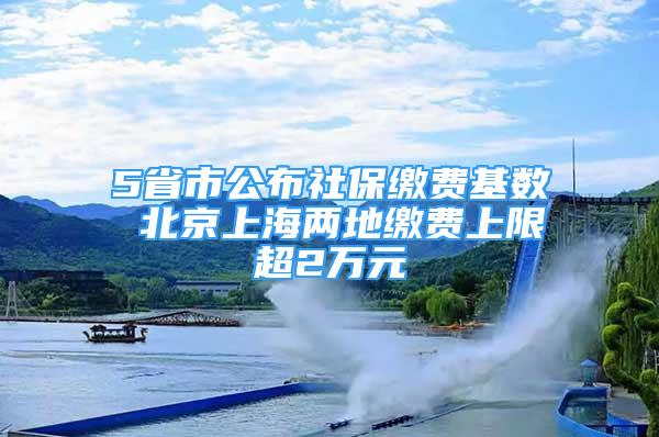 5省市公布社保繳費(fèi)基數(shù) 北京上海兩地繳費(fèi)上限超2萬元