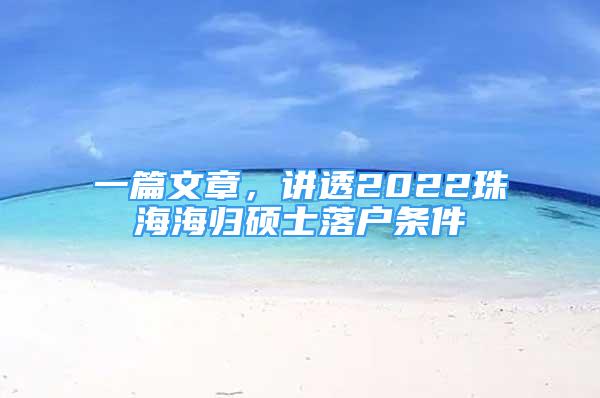 一篇文章，講透2022珠海海歸碩士落戶條件