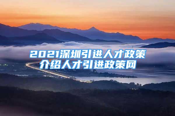 2021深圳引進(jìn)人才政策介紹人才引進(jìn)政策網(wǎng)