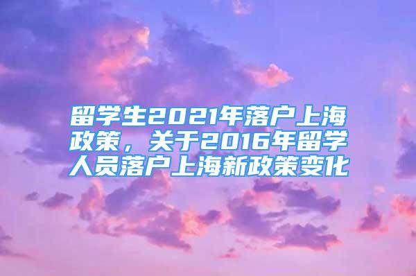 留學生2021年落戶上海政策，關于2016年留學人員落戶上海新政策變化