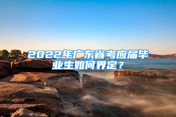 2022年廣東省考應(yīng)屆畢業(yè)生如何界定？