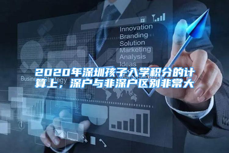 2020年深圳孩子入學(xué)積分的計(jì)算上，深戶(hù)與非深戶(hù)區(qū)別非常大