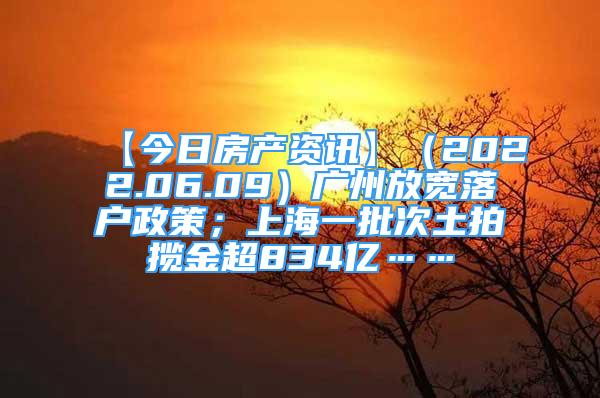 【今日房產(chǎn)資訊】（2022.06.09）廣州放寬落戶政策；上海一批次土拍攬金超834億……