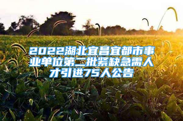 2022湖北宜昌宜都市事業(yè)單位第二批緊缺急需人才引進(jìn)75人公告