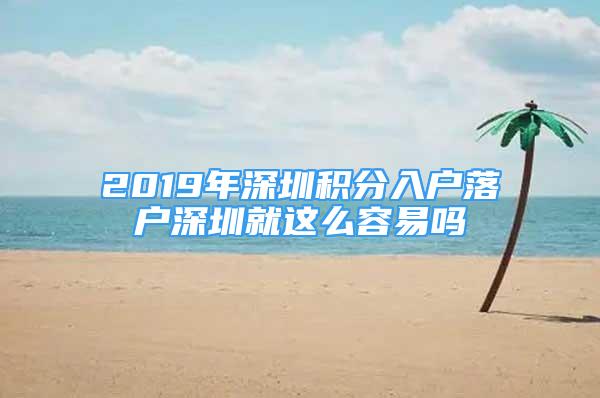 2019年深圳積分入戶落戶深圳就這么容易嗎