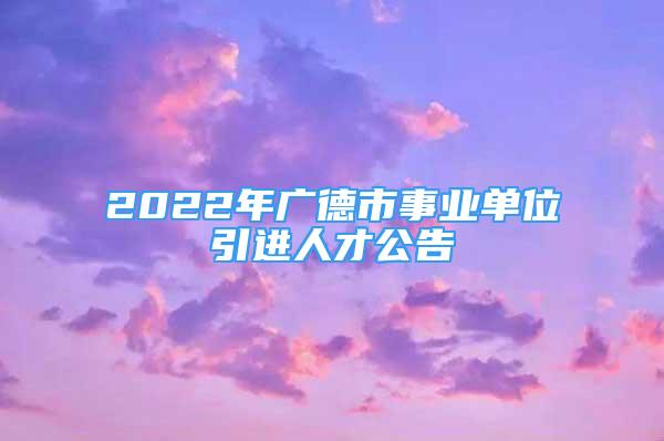 2022年廣德市事業(yè)單位引進人才公告