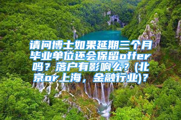 請(qǐng)問博士如果延期三個(gè)月畢業(yè)單位還會(huì)保留offer嗎？落戶有影響么？(北京or上海，金融行業(yè))？