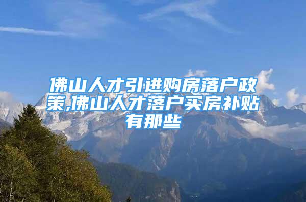 佛山人才引進(jìn)購房落戶政策,佛山人才落戶買房補(bǔ)貼有那些