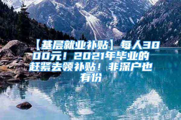 【基層就業(yè)補貼】每人3000元！2021年畢業(yè)的趕緊去領補貼！非深戶也有份