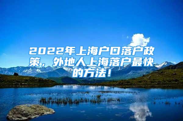 2022年上海戶口落戶政策，外地人上海落戶最快的方法！