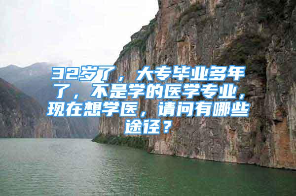 32歲了，大專畢業(yè)多年了，不是學(xué)的醫(yī)學(xué)專業(yè)，現(xiàn)在想學(xué)醫(yī)，請問有哪些途徑？