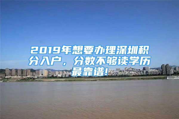 2019年想要辦理深圳積分入戶，分?jǐn)?shù)不夠讀學(xué)歷最靠譜!