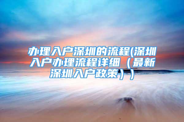 辦理入戶深圳的流程(深圳入戶辦理流程詳細（最新深圳入戶政策）)