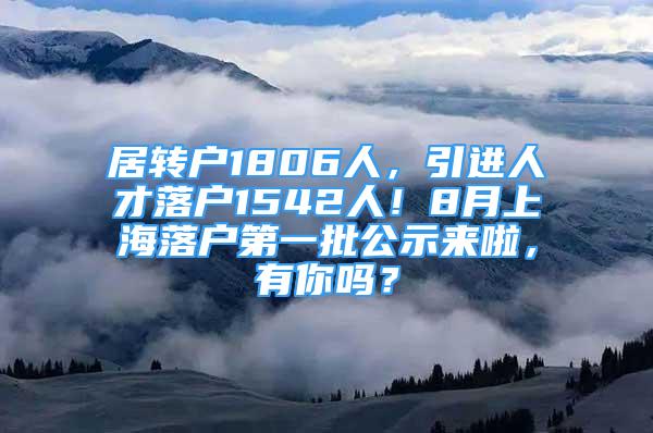 居轉(zhuǎn)戶1806人，引進(jìn)人才落戶1542人！8月上海落戶第一批公示來(lái)啦，有你嗎？