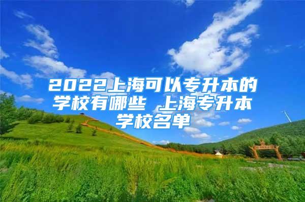 2022上?？梢詫Ｉ镜膶W校有哪些 上海專升本學校名單