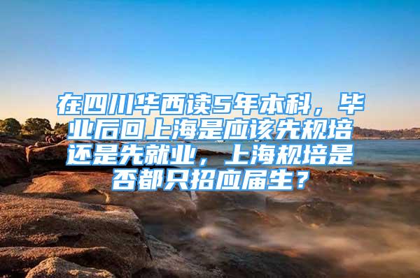 在四川華西讀5年本科，畢業(yè)后回上海是應(yīng)該先規(guī)培還是先就業(yè)，上海規(guī)培是否都只招應(yīng)屆生？