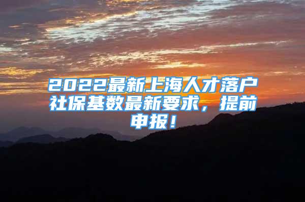 2022最新上海人才落戶社?；鶖?shù)最新要求，提前申報！