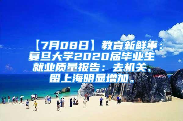 【7月08日】教育新鮮事：復(fù)旦大學(xué)2020屆畢業(yè)生就業(yè)質(zhì)量報(bào)告：去機(jī)關(guān)、留上海明顯增加。