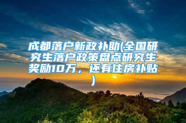 成都落戶新政補助(全國研究生落戶政策盤點研究生獎勵10萬，還有住房補貼)