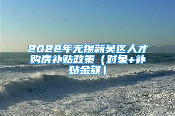 2022年無錫新吳區(qū)人才購房補貼政策（對象+補貼金額）