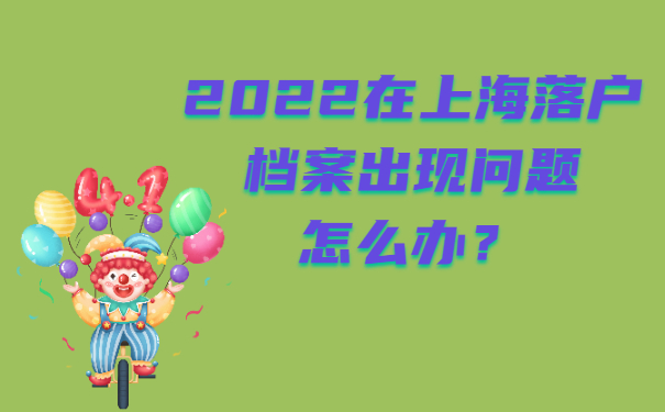 2022在上海落戶檔案出現(xiàn)問題怎么辦？