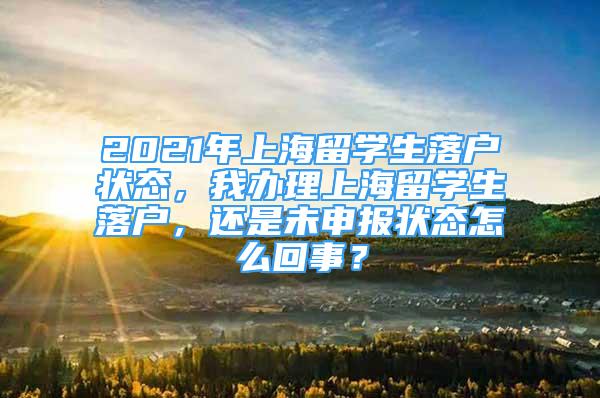 2021年上海留學(xué)生落戶狀態(tài)，我辦理上海留學(xué)生落戶，還是未申報狀態(tài)怎么回事？