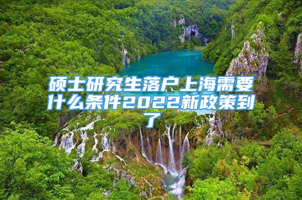 碩士研究生落戶上海需要什么條件2022新政策到了