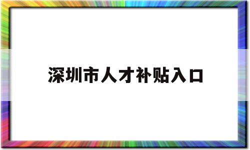 深圳市人才補貼入口(深圳市人才引進補貼網(wǎng)站) 應屆畢業(yè)生入戶深圳