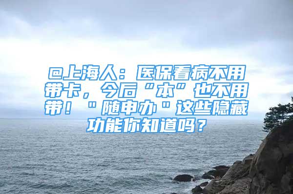 @上海人：醫(yī)?？床〔挥脦Э?，今后“本”也不用帶?。㈦S申辦＂這些隱藏功能你知道嗎？