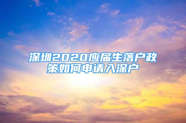 深圳2020應屆生落戶政策如何申請入深戶