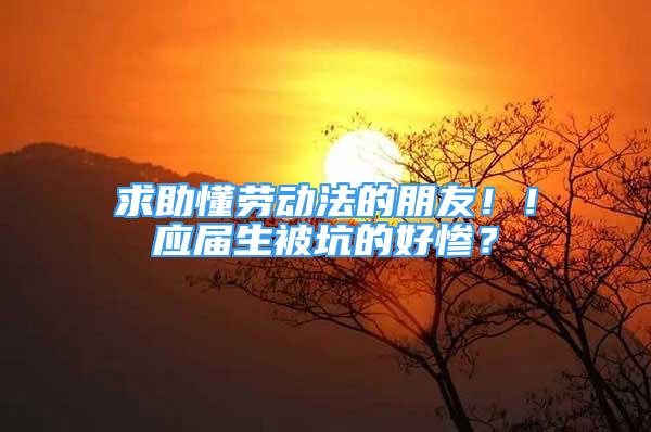 求助懂勞動(dòng)法的朋友??！應(yīng)屆生被坑的好慘？