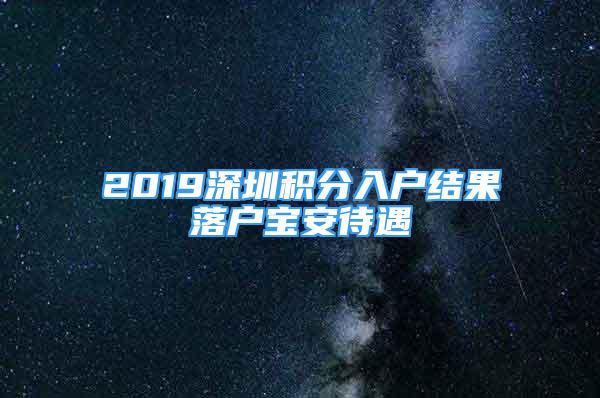 2019深圳積分入戶(hù)結(jié)果落戶(hù)寶安待遇