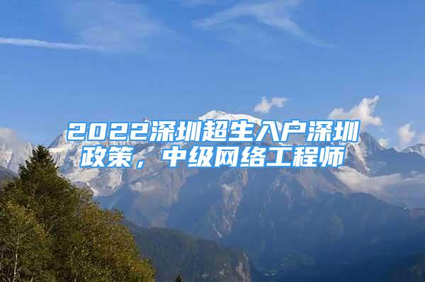 2022深圳超生入戶深圳政策，中級(jí)網(wǎng)絡(luò)工程師