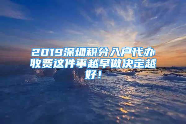 2019深圳積分入戶代辦收費(fèi)這件事越早做決定越好！