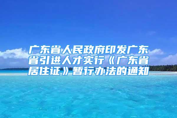 廣東省人民政府印發(fā)廣東省引進(jìn)人才實(shí)行《廣東省居住證》暫行辦法的通知