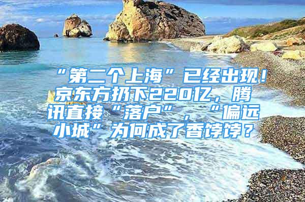 “第二個上?！币呀?jīng)出現(xiàn)！京東方扔下220億，騰訊直接“落戶”，“偏遠小城”為何成了香餑餑？