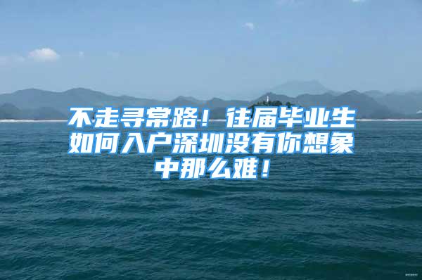 不走尋常路！往屆畢業(yè)生如何入戶深圳沒有你想象中那么難！