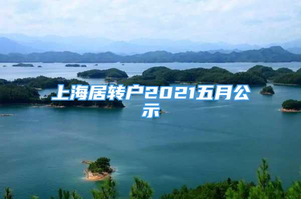 上海居轉(zhuǎn)戶2021五月公示