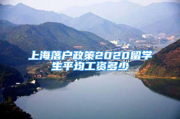 上海落戶政策2020留學(xué)生平均工資多少