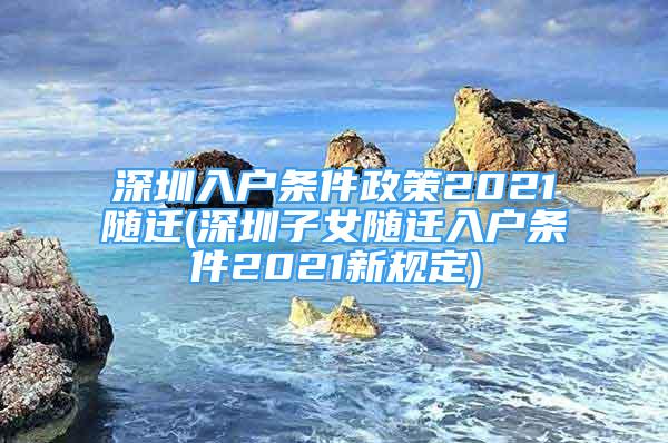 深圳入戶條件政策2021隨遷(深圳子女隨遷入戶條件2021新規(guī)定)