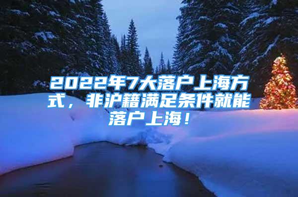 2022年7大落戶上海方式，非滬籍滿足條件就能落戶上海！