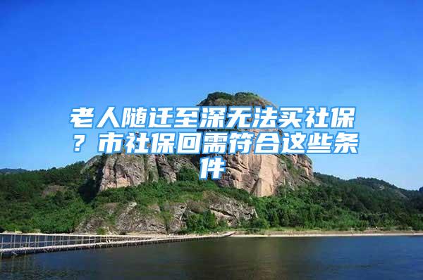 老人隨遷至深無法買社保？市社?；匦璺线@些條件