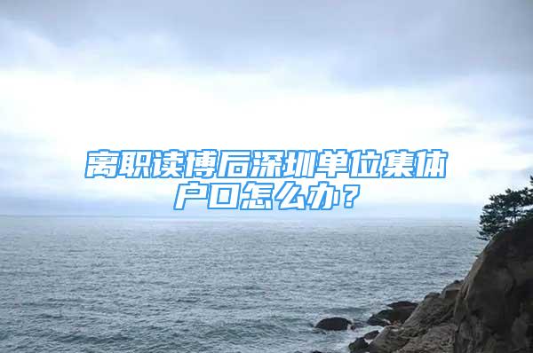 離職讀博后深圳單位集體戶口怎么辦？