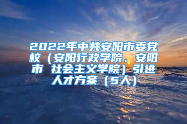 2022年中共安陽(yáng)市委黨校（安陽(yáng)行政學(xué)院、安陽(yáng)市 社會(huì)主義學(xué)院）引進(jìn)人才方案（5人）