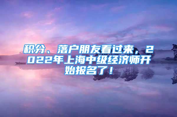 積分、落戶(hù)朋友看過(guò)來(lái)，2022年上海中級(jí)經(jīng)濟(jì)師開(kāi)始報(bào)名了！