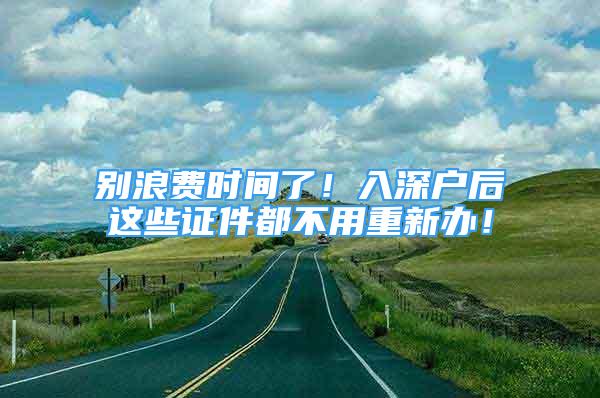 別浪費時間了！入深戶后這些證件都不用重新辦！