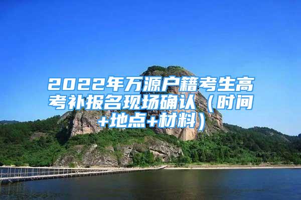 2022年萬源戶籍考生高考補報名現(xiàn)場確認（時間+地點+材料）